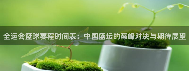 米兰体育基地：全运会篮球赛程时间表：中国篮坛的巅峰对决与期待