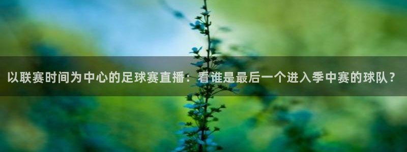 米兰体育UFC：以联赛时间为中心的足球赛直播：看谁是最后一个