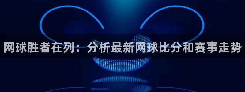 米兰体育进不去怎么办呢：网球胜者在列：分析最新网球比分和赛事
