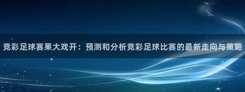 米兰体育报的可信度：竞彩足球赛果大戏开：预测和分析竞彩足球比