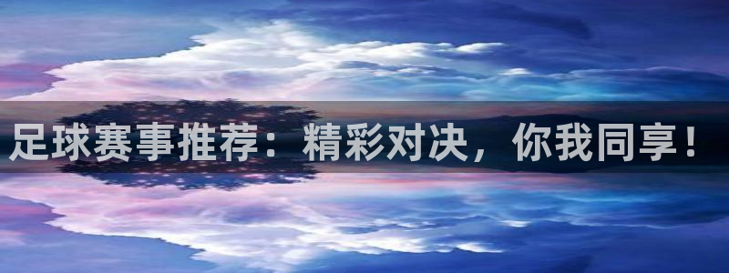  米兰体育网页版登录：足球赛事推荐：精彩对决，你我同享！